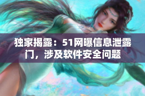 独家揭露：51网曝信息泄露门，涉及软件安全问题