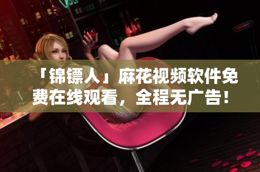 「锦镖人」麻花视频软件免费在线观看，全程无广告！