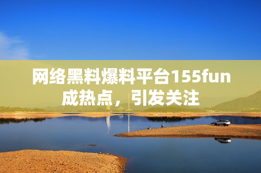 网络黑料爆料平台155fun成热点，引发关注