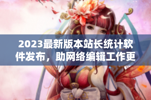 2023最新版本站长统计软件发布，助网络编辑工作更高效！