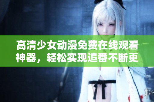 高清少女动漫免费在线观看神器，轻松实现追番不断更！