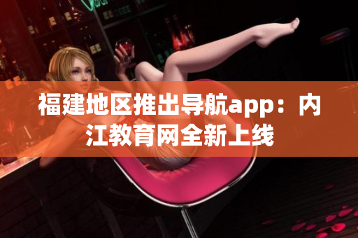 福建地区推出导航app：内江教育网全新上线