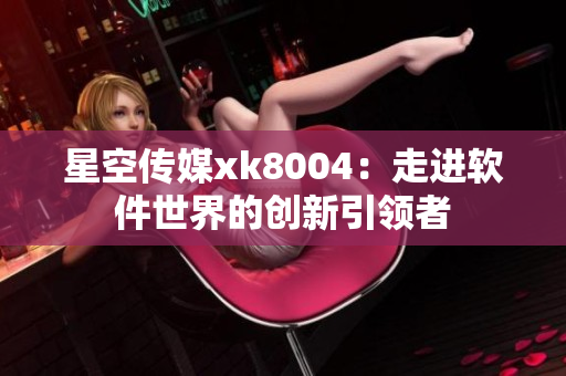 星空传媒xk8004：走进软件世界的创新引领者