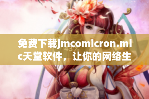免费下载jmcomicron.mic天堂软件，让你的网络生活更便利