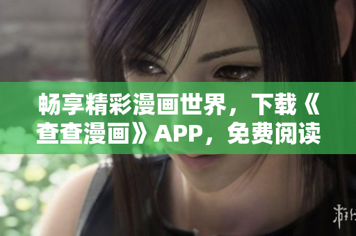 畅享精彩漫画世界，下载《查查漫画》APP，免费阅读漫画