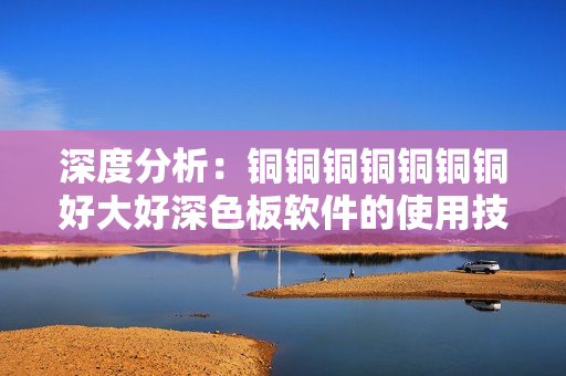 深度分析：铜铜铜铜铜铜铜好大好深色板软件的使用技巧