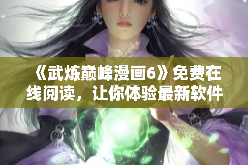 《武炼巅峰漫画6》免费在线阅读，让你体验最新软件科技!
