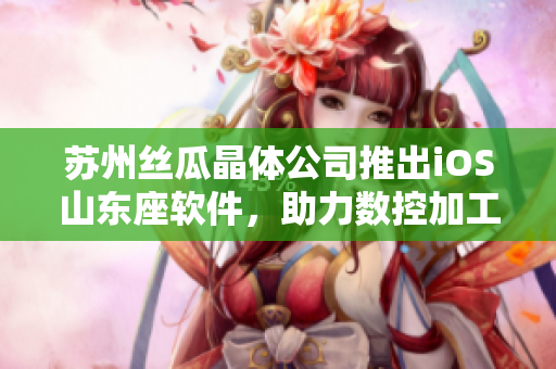 苏州丝瓜晶体公司推出iOS山东座软件，助力数控加工行业