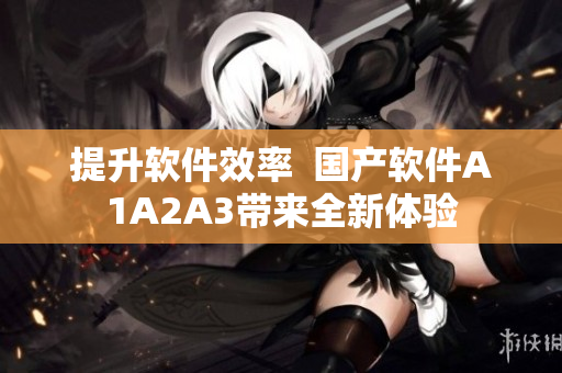 提升软件效率  国产软件A1A2A3带来全新体验