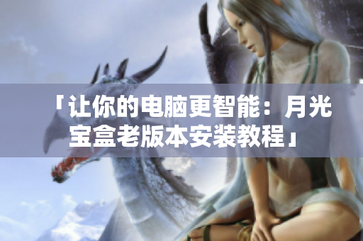 「让你的电脑更智能：月光宝盒老版本安装教程」