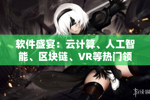 软件盛宴：云计算、人工智能、区块链、VR等热门领域一网打尽
