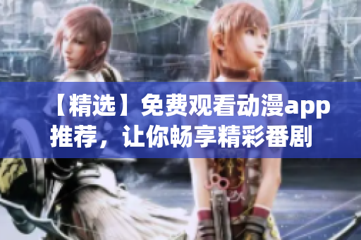 【精选】免费观看动漫app推荐，让你畅享精彩番剧