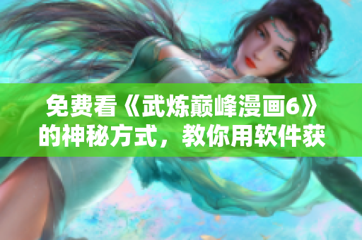 免费看《武炼巅峰漫画6》的神秘方式，教你用软件获得畅享体验