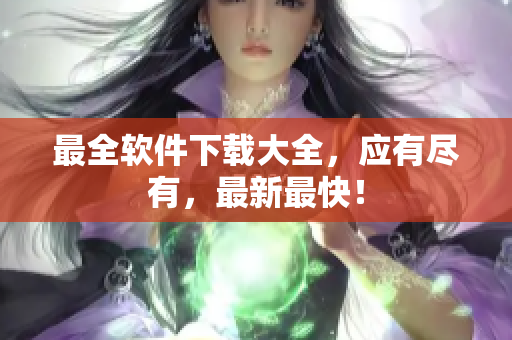 最全软件下载大全，应有尽有，最新最快！