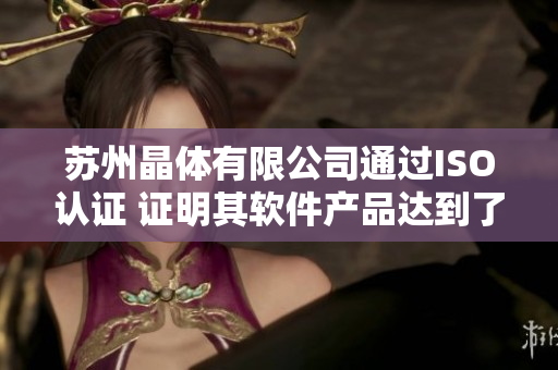苏州晶体有限公司通过ISO认证 证明其软件产品达到了国际标准
