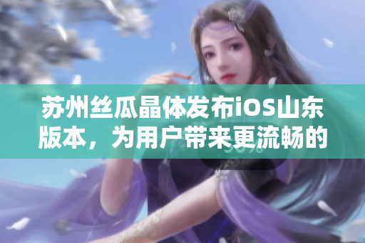苏州丝瓜晶体发布iOS山东版本，为用户带来更流畅的软件体验