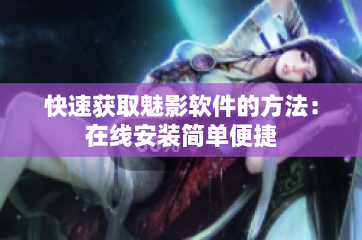 快速获取魅影软件的方法：在线安装简单便捷