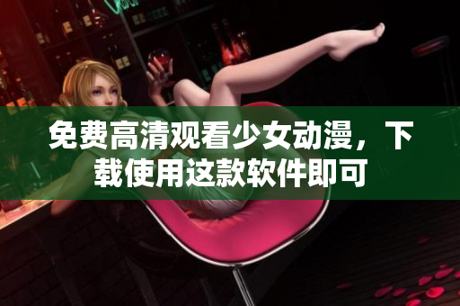 免费高清观看少女动漫，下载使用这款软件即可