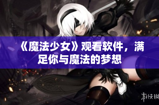 《魔法少女》观看软件，满足你与魔法的梦想