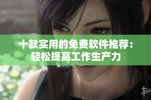 十款实用的免费软件推荐：轻松提高工作生产力