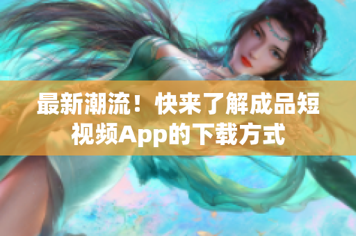 最新潮流！快来了解成品短视频App的下载方式