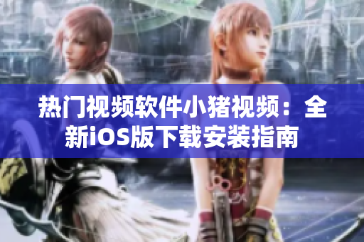 热门视频软件小猪视频：全新iOS版下载安装指南