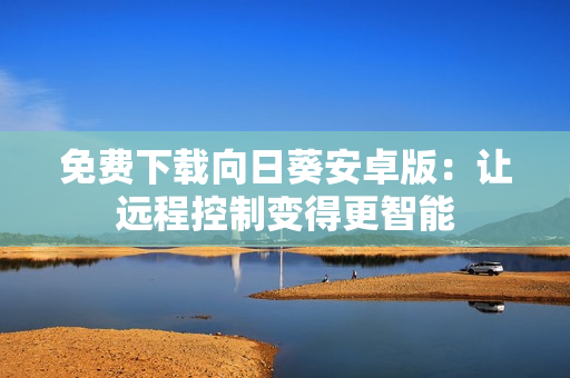 免费下载向日葵安卓版：让远程控制变得更智能