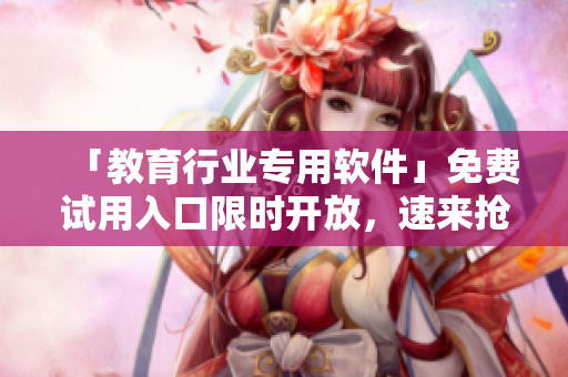 「教育行业专用软件」免费试用入口限时开放，速来抢购！