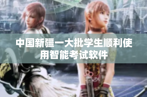 中国新疆一大批学生顺利使用智能考试软件
