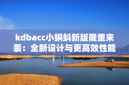 kdbacc小蝌蚪新版隆重来袭：全新设计与更高效性能