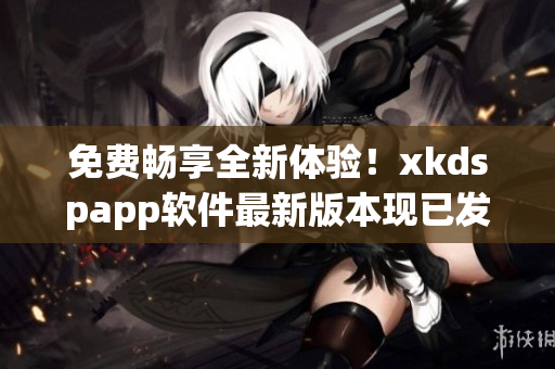 免费畅享全新体验！xkdspapp软件最新版本现已发布！