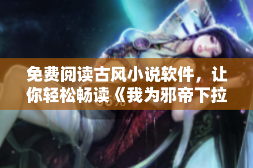 免费阅读古风小说软件，让你轻松畅读《我为邪帝下拉式六》