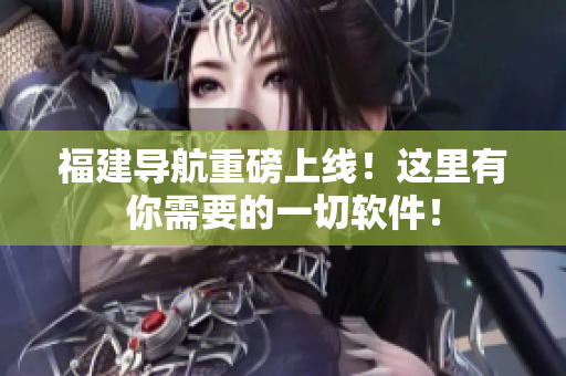 福建导航重磅上线！这里有你需要的一切软件！