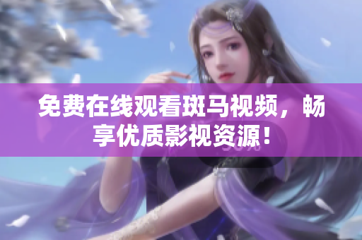 免费在线观看斑马视频，畅享优质影视资源！