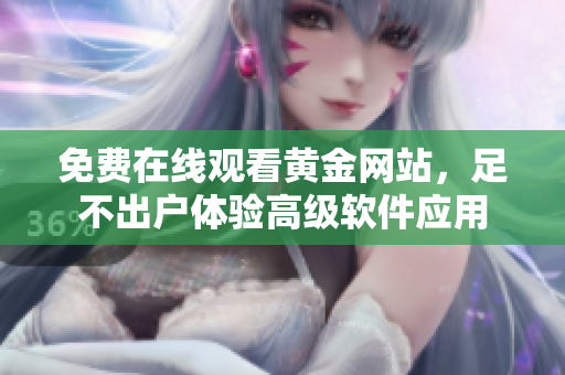 免费在线观看黄金网站，足不出户体验高级软件应用