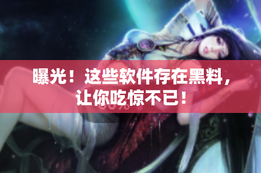 曝光！这些软件存在黑料，让你吃惊不已！
