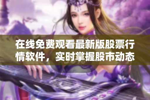 在线免费观看最新版股票行情软件，实时掌握股市动态