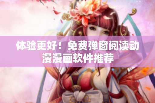 体验更好！免费弹窗阅读动漫漫画软件推荐