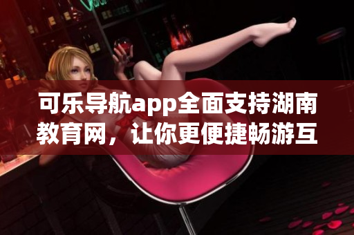 可乐导航app全面支持湖南教育网，让你更便捷畅游互联软件界