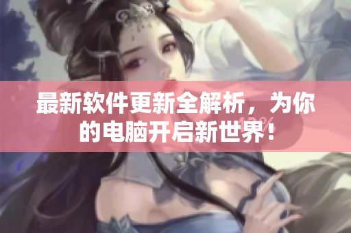 最新软件更新全解析，为你的电脑开启新世界！
