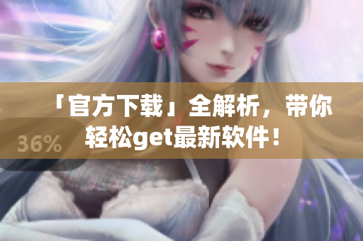 「官方下载」全解析，带你轻松get最新软件！