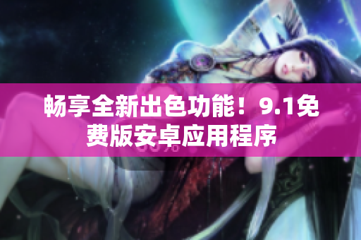 畅享全新出色功能！9.1免费版安卓应用程序