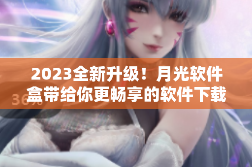 2023全新升级！月光软件盒带给你更畅享的软件下载体验