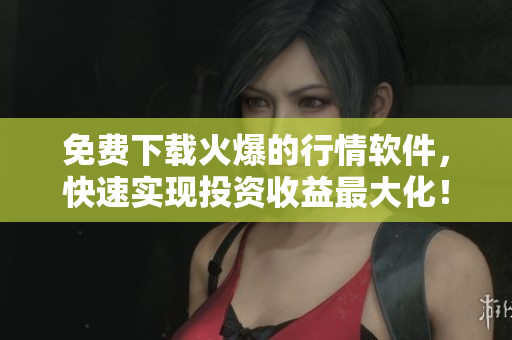 免费下载火爆的行情软件，快速实现投资收益最大化！