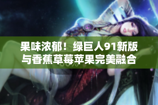 果味浓郁！绿巨人91新版与香蕉草莓苹果完美融合