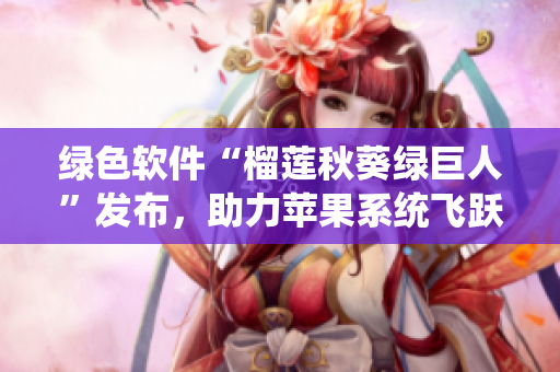 绿色软件“榴莲秋葵绿巨人”发布，助力苹果系统飞跃！