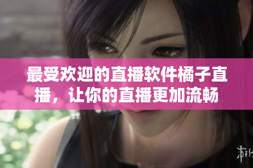 最受欢迎的直播软件橘子直播，让你的直播更加流畅