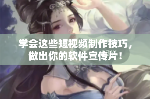 学会这些短视频制作技巧，做出你的软件宣传片！