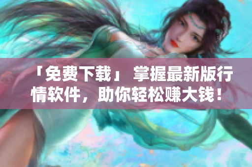 「免费下载」 掌握最新版行情软件，助你轻松赚大钱！