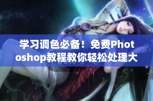 学习调色必备！免费Photoshop教程教你轻松处理大片色彩